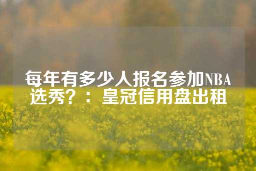 每年有多少人报名参加NBA选秀？：皇冠信用盘出租-第1张图片-皇冠信用盘出租