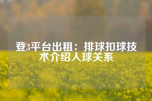 登3平台出租：排球扣球技术介绍人球关系-第1张图片-皇冠信用盘出租