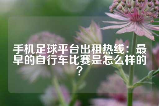 手机足球平台出租热线：最早的自行车比赛是怎么样的？-第1张图片-皇冠信用盘出租