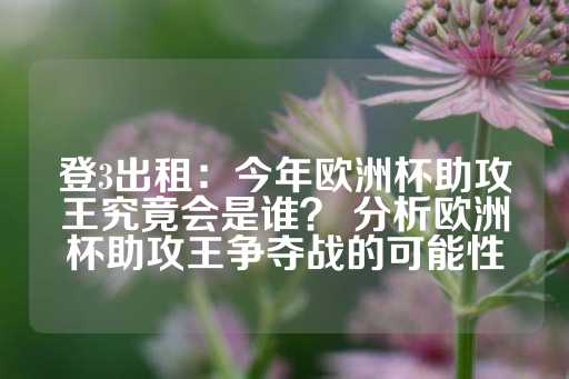 登3出租：今年欧洲杯助攻王究竟会是谁？ 分析欧洲杯助攻王争夺战的可能性-第1张图片-皇冠信用盘出租