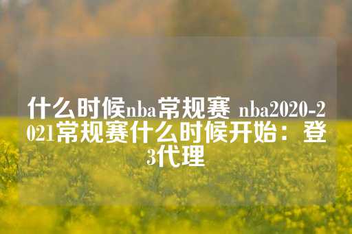 什么时候nba常规赛 nba2020-2021常规赛什么时候开始：登3代理