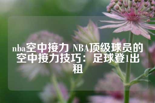 nba空中接力 NBA顶级球员的空中接力技巧：足球登1出租