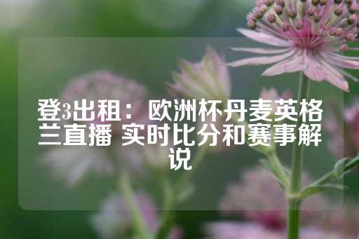 登3出租：欧洲杯丹麦英格兰直播 实时比分和赛事解说