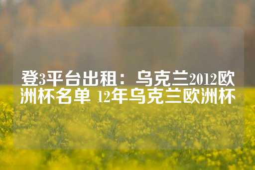 登3平台出租：乌克兰2012欧洲杯名单 12年乌克兰欧洲杯