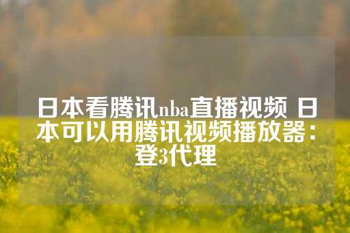 日本看腾讯nba直播视频 日本可以用腾讯视频播放器：登3代理