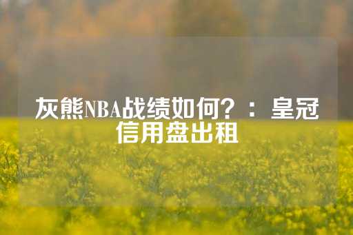 灰熊NBA战绩如何？：皇冠信用盘出租