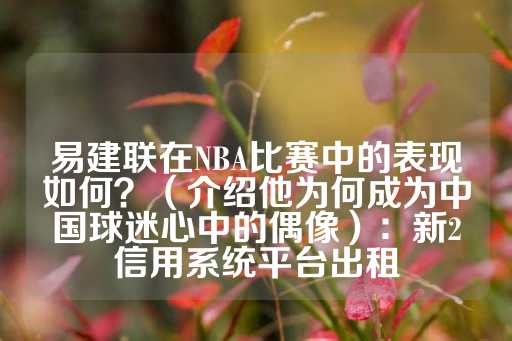 易建联在NBA比赛中的表现如何？（介绍他为何成为中国球迷心中的偶像）：新2信用系统平台出租-第1张图片-皇冠信用盘出租