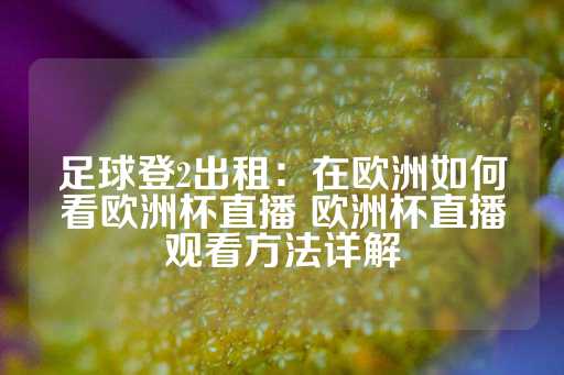 足球登2出租：在欧洲如何看欧洲杯直播 欧洲杯直播观看方法详解-第1张图片-皇冠信用盘出租