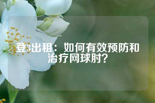 登3出租：如何有效预防和治疗网球肘？-第1张图片-皇冠信用盘出租