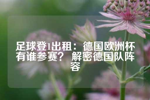 足球登1出租：德国欧洲杯有谁参赛？ 解密德国队阵容-第1张图片-皇冠信用盘出租