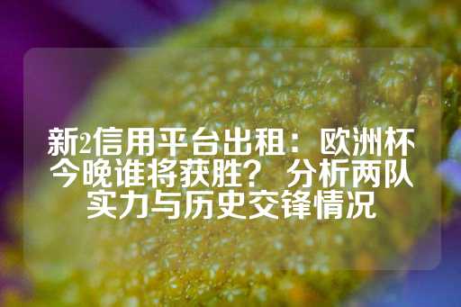 新2信用平台出租：欧洲杯今晚谁将获胜？ 分析两队实力与历史交锋情况-第1张图片-皇冠信用盘出租