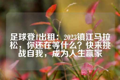 足球登1出租：2023镇江马拉松，你还在等什么？快来挑战自我，成为人生赢家