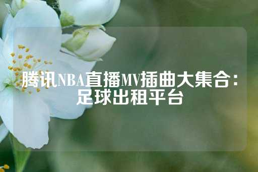 腾讯NBA直播MV插曲大集合：足球出租平台