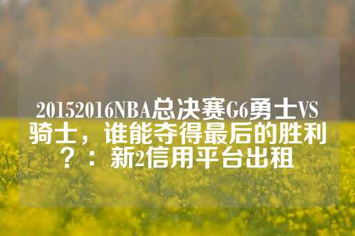 20152016NBA总决赛G6勇士VS骑士，谁能夺得最后的胜利？：新2信用平台出租-第1张图片-皇冠信用盘出租