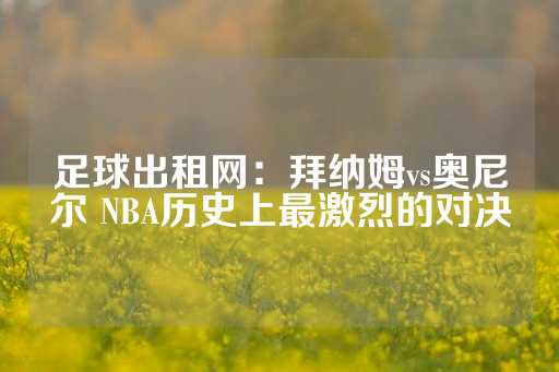 足球出租网：拜纳姆vs奥尼尔 NBA历史上最激烈的对决-第1张图片-皇冠信用盘出租