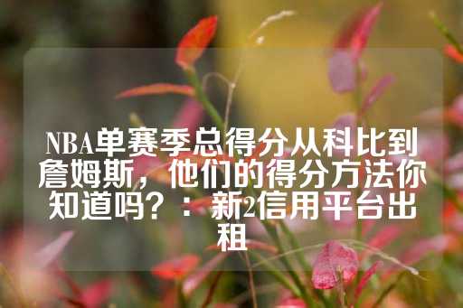 NBA单赛季总得分从科比到詹姆斯，他们的得分方法你知道吗？：新2信用平台出租-第1张图片-皇冠信用盘出租