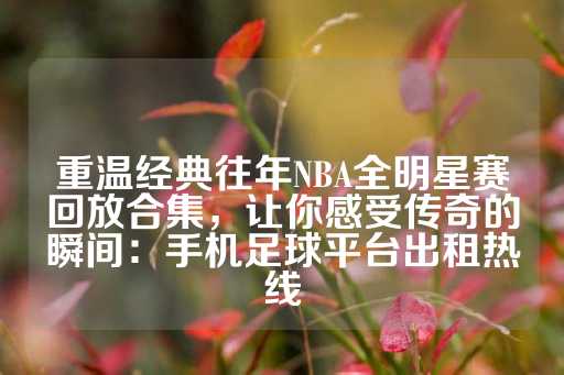 重温经典往年NBA全明星赛回放合集，让你感受传奇的瞬间：手机足球平台出租热线