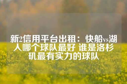 新2信用平台出租：快船vs湖人哪个球队最好 谁是洛杉矶最有实力的球队