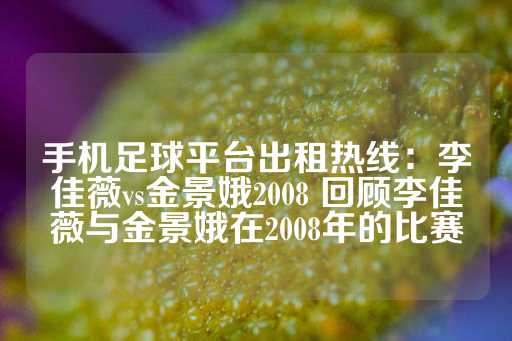 手机足球平台出租热线：李佳薇vs金景娥2008 回顾李佳薇与金景娥在2008年的比赛