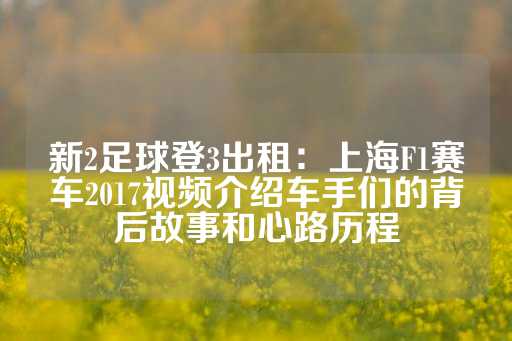 新2足球登3出租：上海F1赛车2017视频介绍车手们的背后故事和心路历程-第1张图片-皇冠信用盘出租