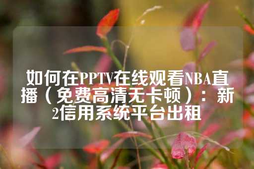 如何在PPTV在线观看NBA直播（免费高清无卡顿）：新2信用系统平台出租