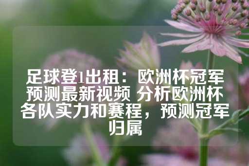 足球登1出租：欧洲杯冠军预测最新视频 分析欧洲杯各队实力和赛程，预测冠军归属-第1张图片-皇冠信用盘出租