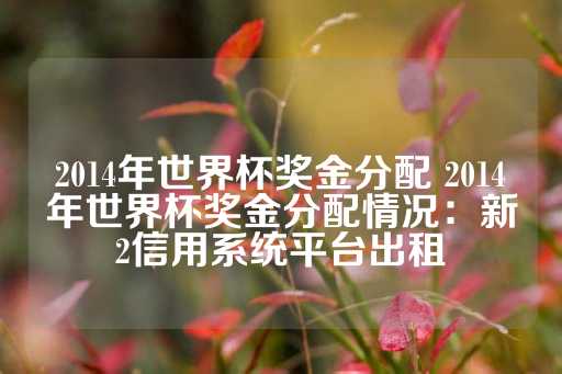 2014年世界杯奖金分配 2014年世界杯奖金分配情况：新2信用系统平台出租