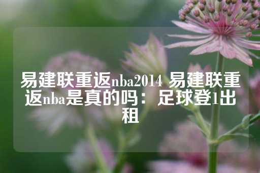 易建联重返nba2014 易建联重返nba是真的吗：足球登1出租-第1张图片-皇冠信用盘出租