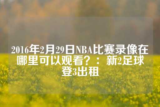 2016年2月29日NBA比赛录像在哪里可以观看？：新2足球登3出租-第1张图片-皇冠信用盘出租