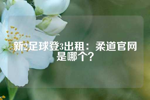 新2足球登3出租：柔道官网是哪个？