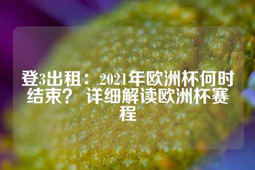 登3出租：2021年欧洲杯何时结束？ 详细解读欧洲杯赛程