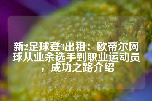 新2足球登3出租：欧帝尔网球从业余选手到职业运动员，成功之路介绍