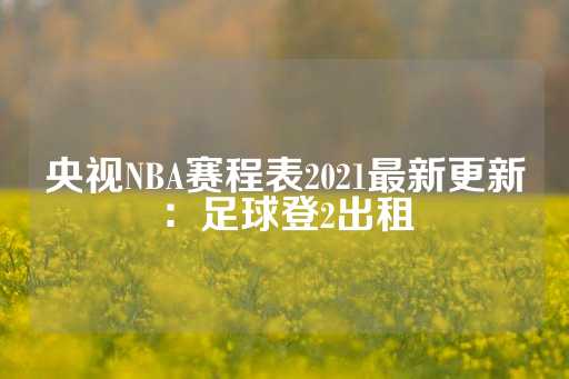 央视NBA赛程表2021最新更新：足球登2出租-第1张图片-皇冠信用盘出租