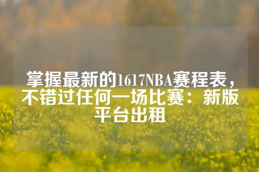 掌握最新的1617NBA赛程表，不错过任何一场比赛：新版平台出租-第1张图片-皇冠信用盘出租