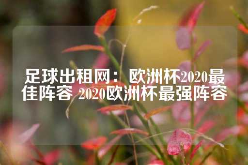 足球出租网：欧洲杯2020最佳阵容 2020欧洲杯最强阵容-第1张图片-皇冠信用盘出租