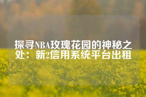 探寻NBA玫瑰花园的神秘之处：新2信用系统平台出租