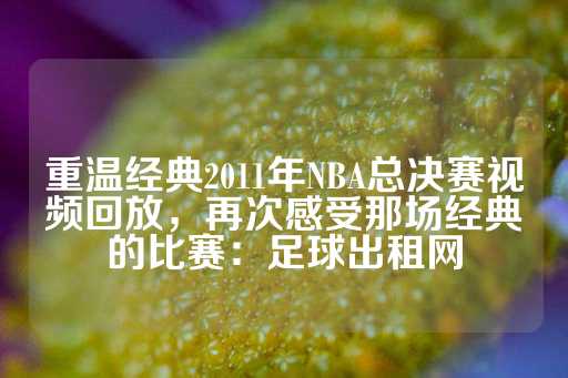 重温经典2011年NBA总决赛视频回放，再次感受那场经典的比赛：足球出租网-第1张图片-皇冠信用盘出租