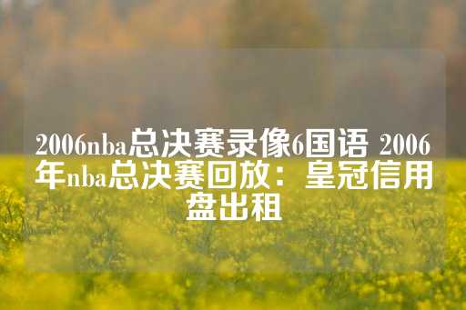 2006nba总决赛录像6国语 2006年nba总决赛回放：皇冠信用盘出租-第1张图片-皇冠信用盘出租