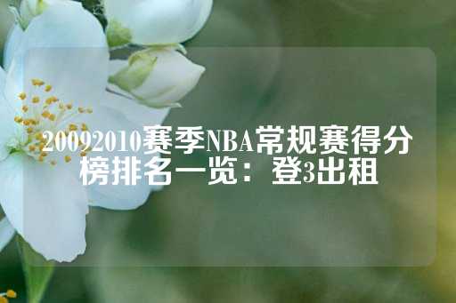 20092010赛季NBA常规赛得分榜排名一览：登3出租