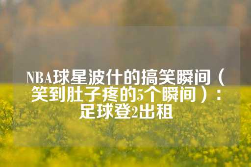 NBA球星波什的搞笑瞬间（笑到肚子疼的5个瞬间）：足球登2出租-第1张图片-皇冠信用盘出租