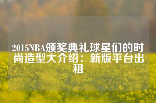 2015NBA颁奖典礼球星们的时尚造型大介绍：新版平台出租-第1张图片-皇冠信用盘出租