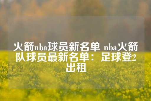 火箭nba球员新名单 nba火箭队球员最新名单：足球登2出租