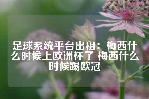 足球系统平台出租：梅西什么时候上欧洲杯了 梅西什么时候踢欧冠