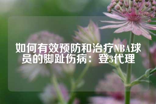 如何有效预防和治疗NBA球员的脚趾伤病：登3代理-第1张图片-皇冠信用盘出租