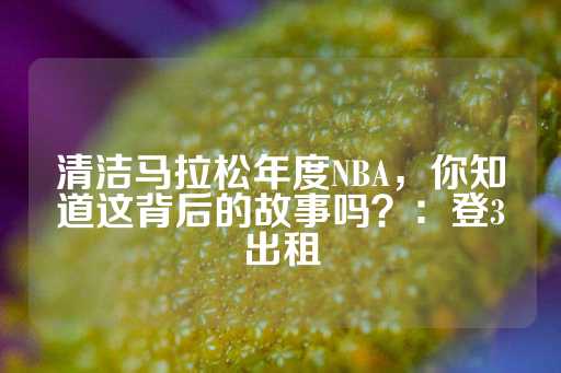 清洁马拉松年度NBA，你知道这背后的故事吗？：登3出租-第1张图片-皇冠信用盘出租