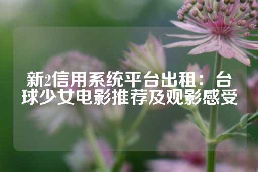 新2信用系统平台出租：台球少女电影推荐及观影感受