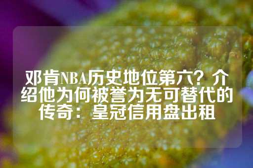 邓肯NBA历史地位第六？介绍他为何被誉为无可替代的传奇：皇冠信用盘出租-第1张图片-皇冠信用盘出租