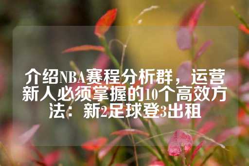 介绍NBA赛程分析群，运营新人必须掌握的10个高效方法：新2足球登3出租-第1张图片-皇冠信用盘出租