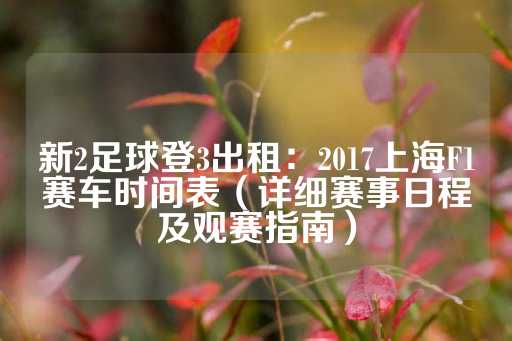 新2足球登3出租：2017上海F1赛车时间表（详细赛事日程及观赛指南）