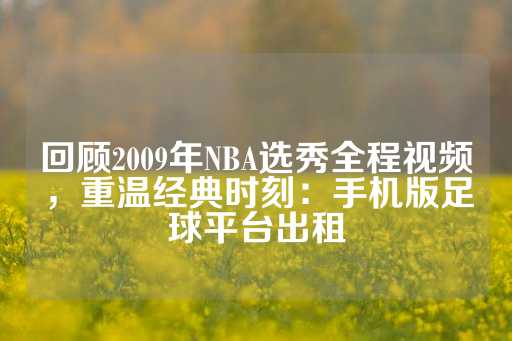 回顾2009年NBA选秀全程视频，重温经典时刻：手机版足球平台出租-第1张图片-皇冠信用盘出租